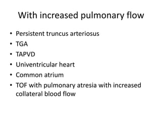 With increased pulmonary flow
• Persistent truncus arteriosus
• TGA
• TAPVD
• Univentricular heart
• Common atrium
• TOF with pulmonary atresia with increased
collateral blood flow
 