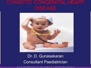 Dr. D. Gunasekaran D. MD., Dept., of Paediatrics, MGMCRI
Cyanotic Congenital Heart Disease – Tetrology of FallotCYANOTIC CONGENITAL HEART
DISEASE
Dr. D. Gunasekaran
Consultant Paediatrician
 