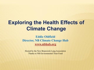 Exploring the Health Effects of
       Climate Change
               Eddie Oldfield
     Director, NB Climate Change Hub
               www.nbhub.org

      Hosted by the New Brunswick Lung Association
         Thanks to NB Environmental Trust Fund
 
