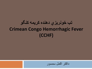 ‫داکتر‬‫اکمل‬‫سمسور‬
‫تب‬‫خونريزي‬‫دهنده‬‫كريمه‬‫كنگو‬
Crimean Congo Hemorrhagic Fever
(CCHF)
 