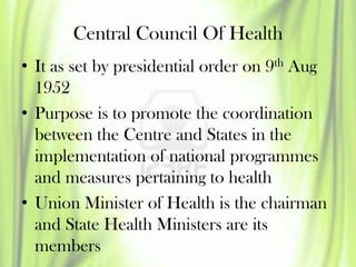 Central Council Of Health
• It as set by presidential order on 9th Aug
1952
• Purpose is to promote the coordination
betwe...