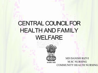 CENTRAL COUNCILFOR
HEALTH AND FAMILY
WELFARE
MD DANISH RIZVI
M.SC NURSING
COMMUNITY HEALTH NURSING
 