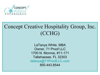 Concept Creative Hospitality Group, Inc. (CCHG) LaTanya White, MBA Owner, 71 Proof LLC 1700 N. Monroe, #11-171 Tallahassee, FL 32303 [email_address] 850.443.8544 