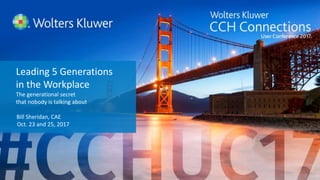 #CCHUC17 | CCHUserConference.com
Leading 5 Generations
in the Workplace
The generational secret
that nobody is talking about
Bill Sheridan, CAE
Oct. 23 and 25, 2017
 