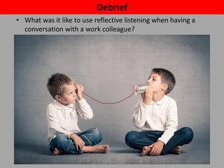 Debrief
• What was it like to use reflective listening when having a
conversation with a work colleague?
 