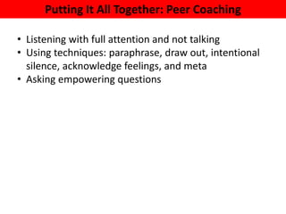 Putting It All Together: Peer Coaching
• Listening with full attention and not talking
• Using techniques: paraphrase, draw out, intentional
silence, acknowledge feelings, and meta
• Asking empowering questions
 