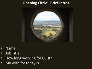 Opening Circle: Brief Intros
• Name
• Job Title
• How long working for CCHI?
• My wish for today is …
 