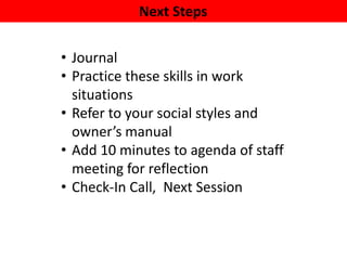 Next Steps
• Journal
• Practice these skills in work
situations
• Refer to your social styles and
owner’s manual
• Add 10 minutes to agenda of staff
meeting for reflection
• Check-In Call, Next Session
 