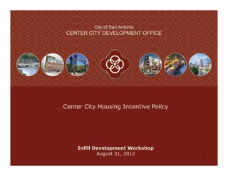 City of San Antonio
 CENTER CITY DEVELOPMENT OFFICE




Center City Housing Incentive Policy




    Infill Development Workshop
            August 31, 2012            1
 