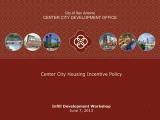1
City of San Antonio
CENTER CITY DEVELOPMENT OFFICE
Infill Development Workshop
June 7, 2013
Center City Housing Incentive Policy
 