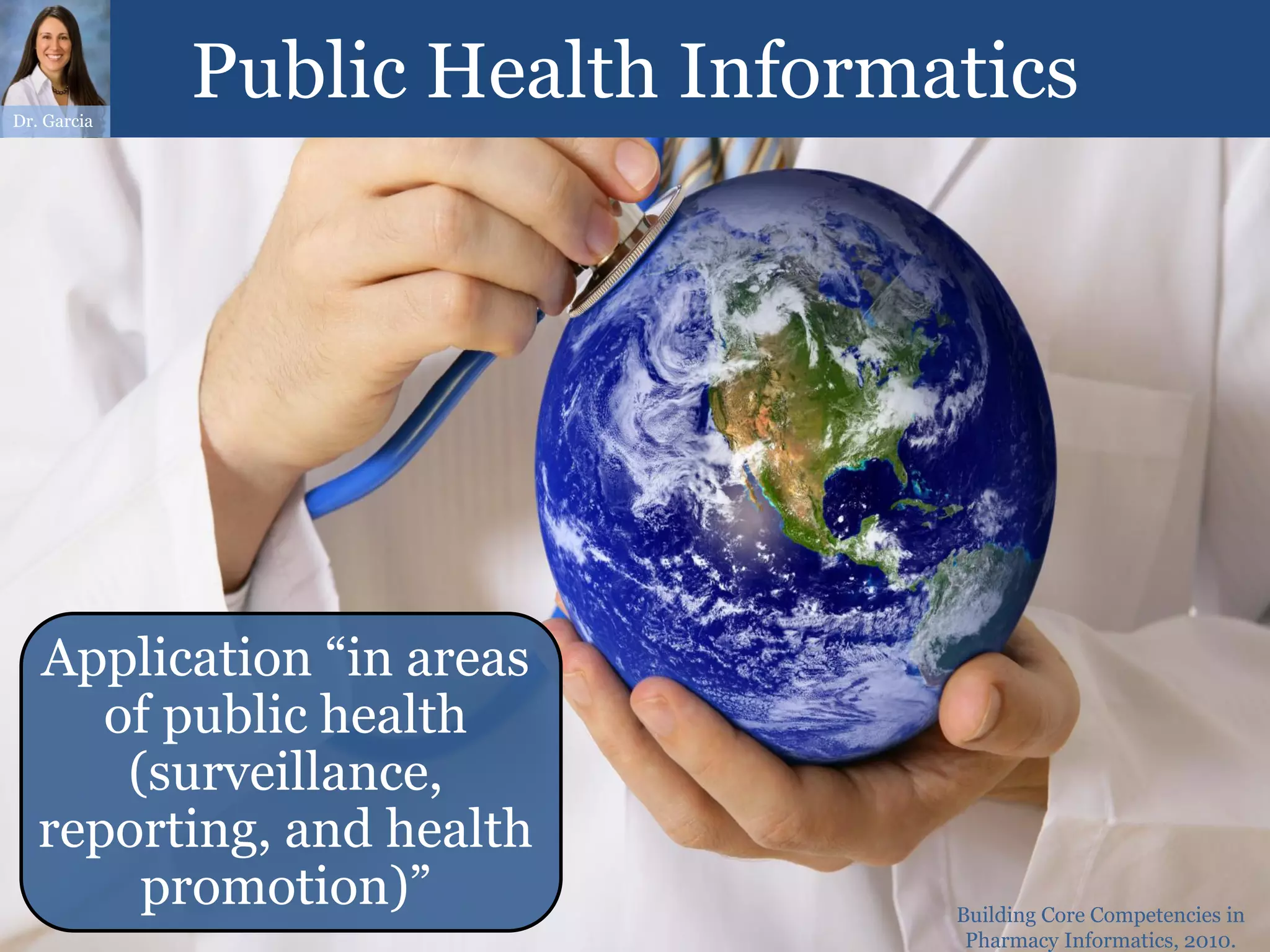 Dr. Garcia
             Public Health Informatics




   Application “in areas
      of public health
       (surveillance,
   reporting, and health
        promotion)”               Building Core Competencies in
                                   Pharmacy Informatics, 2010.
 
