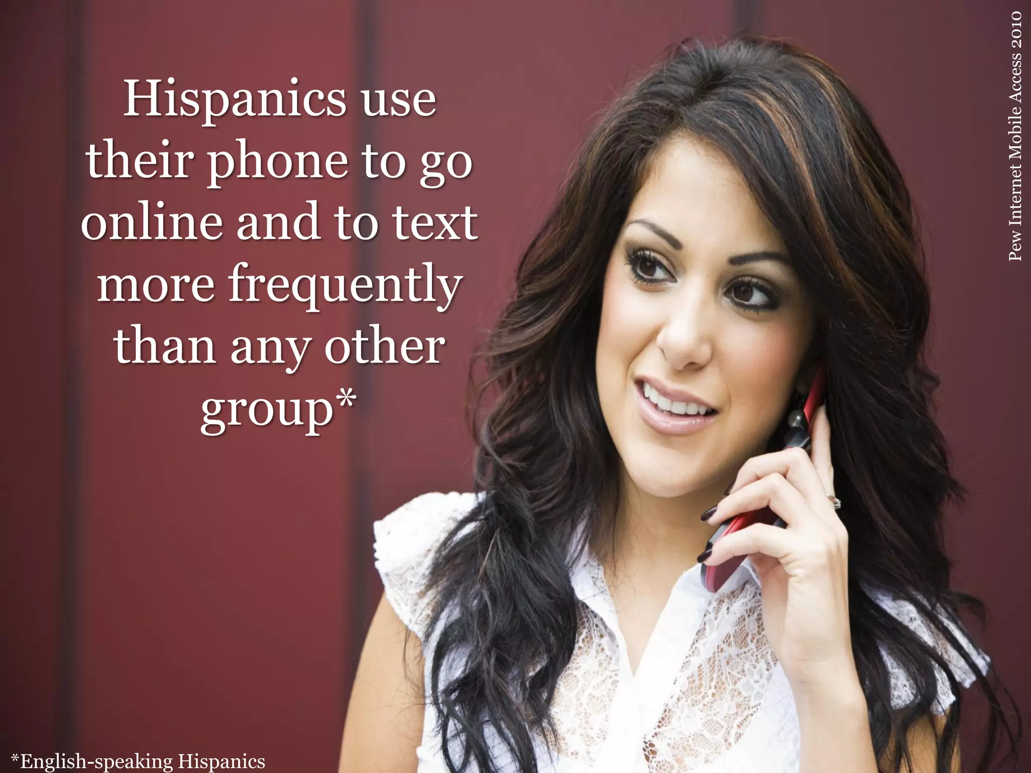 Pew Internet Mobile Access 2010
         Hispanics use
       their phone to go
       online and to text
        more frequently
        than any other
            group*




*English-speaking Hispanics
 