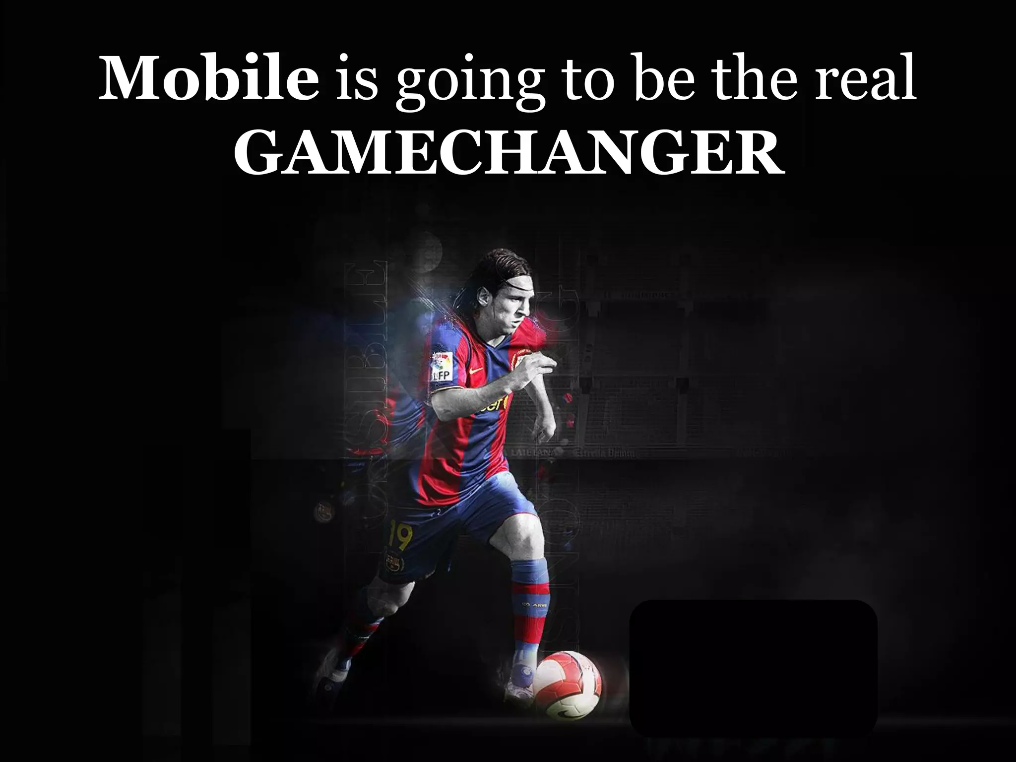Mobile is going to be the real
   GAMECHANGER
 