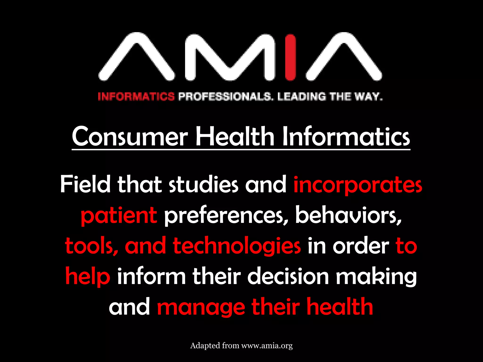 Consumer Health Informatics
Field that studies and incorporates
  patient preferences, behaviors,
tools, and technologies in order to
help inform their decision making
     and manage their health
            Adapted from www.amia.org
 