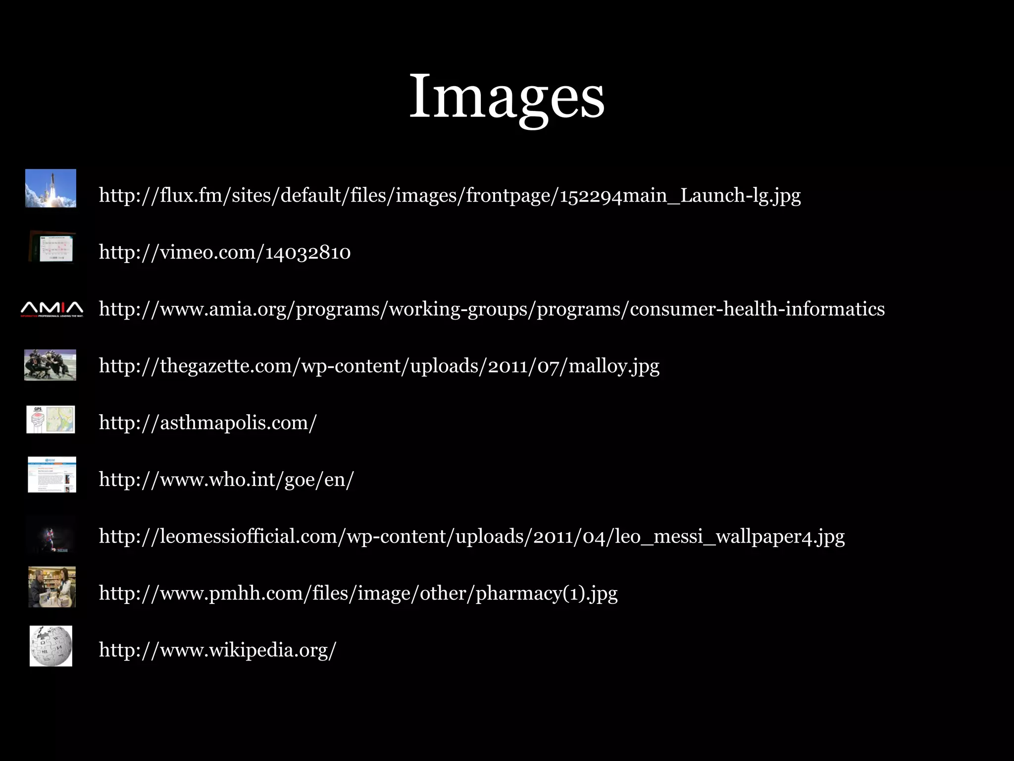 Images
•   http://flux.fm/sites/default/files/images/frontpage/152294main_Launch-lg.jpg

•   http://vimeo.com/14032810

•   http://www.amia.org/programs/working-groups/programs/consumer-health-informatics

•   http://thegazette.com/wp-content/uploads/2011/07/malloy.jpg

•   http://asthmapolis.com/

•   http://www.who.int/goe/en/

•   http://leomessiofficial.com/wp-content/uploads/2011/04/leo_messi_wallpaper4.jpg

•   http://www.pmhh.com/files/image/other/pharmacy(1).jpg

•   http://www.wikipedia.org/
 