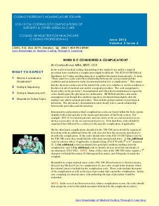 In the world of medical coding, determining if the medical care and/or a surgical
procedure have resulted in a complication might be difficult. The ICD-10 CM Official
Guidelines for Coding and Reporting have simplified the matter tremendously. It states,
“There must be a cause-and-effect relationship between the care provided and the
condition and an indication in the documentation that it is a complication.” This means
that the decision is taken out of the hand of the coder as to whether or not the condition is
the direct result of medical care and/or a surgical procedure. The code assignment is
based solely on the provider’s documentation and when the documentation is vague the
coder should query the physician for clarification. NEVER should the coder make
assumptions even though the condition may have developed immediately after the
medical care and/or surgical procedure. This includes postprocedural or postsurgical
infections. The physician’s documentation must clearly state a causal relationship
between the procedure and the infection.
Intraoperative and postprocedural complications codes are found within the body system
chapters with codes specific to the organs and structures of that body system. For
example: H95.31 Accidental puncture and laceration of the ear and mastoid process
during a procedure on the ear and mastoid process. Note that these codes should be
sequenced first followed by a code(s) for the specific complication, if applicable.
On the other hand, complications classified to the T80-T88 series should be sequenced
first along with an additional when the code does not have the necessary specificity to
describe the complication. If the coder should refer to the ICD-10 CM Tabular List for
the T80-T88 series they would find the following instructional notes: 1) Use additional
code for adverse effect, if applicable, to identify drug (T36-T50 with 5th
or 6th
character
5); 2) Use additional code(s) to identify the specified condition resulting from the
complication; and 3) Use additional code to identify devices involved and details of
circumstances (Y62-Y82). NOTE: Some of the codes in the T80-T88 series require a 7th
character (A-Initial Encounter; D-Subsequent Encounter; and S-Sequela) to make the
complete.
Remember to assign external cause codes (Y62-Y84, Misadventures to Patients during
Surgical and Medical Care) to complication of care codes except in the instance where
the external cause is included in the complication code. These codes include the nature
of the complication as well as the type of procedure that caused the complication. In this
case, assigning an external cause code indicating the type of procedure would be
redundant.
NOTE: In the case of an Observation Stay when a complication occurs; the coder should
then assign the code for the initial encounter followed by the complication code(s).
WHEN IS IT CONSIDERED A COMPLICATION?
WHAT TO EXPECT
1 When is it considered a
Complication?
2 Coding & Sequencing
3 Coding & Sequencing con’t
4 Requests for Coding Topics
June 2016
Volume 3 Issue 6
By Cynthia Brown MBA, RHIT, CCS
Gain Knowledge of Medical Coding Through E-Learning
CCHIS, P.O. Box 3019, Decatur, GA 30031 404-992-8984
Gain Knowledge of Medical Coding Through E -Learning
Cynthia@cyntcodinghealthinformationservices.co m [phone]
CODING YESTERDAY’S NOMENCLATURE TODAY®
ICD-10 CM CODING OF COMPLICATIONS OF
SURGERY & OTHER MEDICAL CARE
CODING NEWSLETTER FOR HEALTHCARE
CODING PROFESSIONALS
 