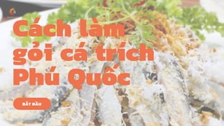 Cách làm
gỏi cá trích
Phú Quốc
BẮT ĐẦU
 