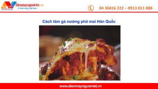 04 36816 222 – 0913 011 888
www.dienmaynguoiviet.vn
Cách làm gà nướng phô mai Hàn Quốc
 