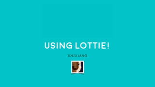 Using Lottie!
Jinju Jang
 