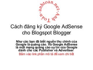 Cách đăng ký Google AdSense
cho Blogspot Blogger
Như các bạn đã biết nguồn thu chính của
Google là quảng cáo. Và Google AdSense
là một mạng quảng cáo uy tín của Google
dành cho các Publisher và Advertiser
Bấm vào link phần mô tả để xem chi tiết
 