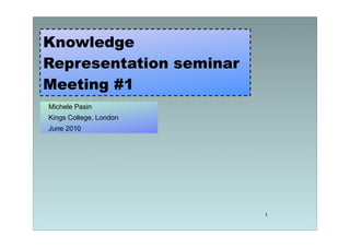 Knowledge
Representation seminar
Meeting #1
Michele Pasin
Kings College, London
June 2010




                         1
 