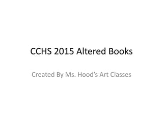 CCHS 2015 Altered Books
Created By Ms. Hood’s Art Classes
 
