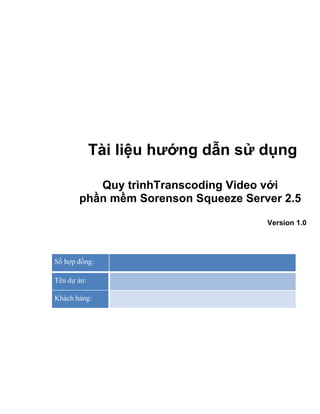Số hợp đồng:
Tên dự án:
Khách hàng:
Tài liệu hướng dẫn sử dụng
Quy trìnhTranscoding Video với
phần mềm Sorenson Squeeze Server 2.5
Version 1.0
 