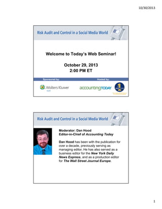 10/30/2013

Welcome to Today’s Web Seminar!
October 29, 2013
2:00 PM ET
Sponsored by:

Hosted by:

Moderator: Dan Hood
Editor-in-Chief of Accounting Today
Dan Hood has been with the publication for
over a decade, previously serving as
managing editor. He has also served as a
business editor for the New York Daily
News Express, and as a production editor
for The Wall Street Journal Europe.

1

 
