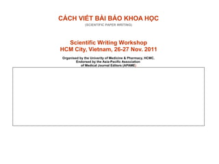 CÁCH VIẾT BÀI BÁO KHOA HỌC
(SCIENTIFIC PAPER WRITING)
Scientific Writing Workshop
HCM City, Vietnam, 26-27 Nov. 2011
Organised by the Univerity of Medicine & Pharmacy, HCMC.
Endorsed by the Asia-Pacific Association
of Medical Journal Editors (APAME)
 