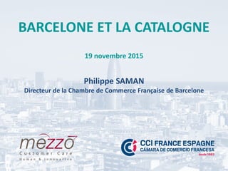 BARCELONE ET LA CATALOGNE
19 novembre 2015
Philippe SAMAN
Directeur de la Chambre de Commerce Française de Barcelone
 