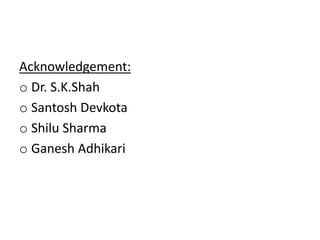 Acknowledgement:
o Dr. S.K.Shah
o Santosh Devkota
o Shilu Sharma
o Ganesh Adhikari
 