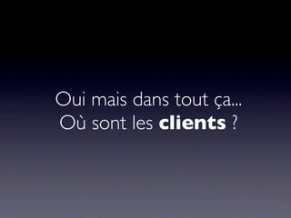 Oui mais dans tout ça...
Où sont les clients ?
 