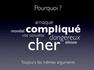 Pourquoi ?

            arnaque
mondialcompliqué
     vite obsolète
                     dangereux
         cher              élitiste



     Toujours les mêmes arguments
 