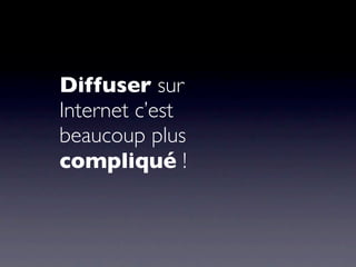 Diffuser sur
Internet c’est
beaucoup plus
compliqué !
 