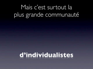 Mais c’est surtout la
plus grande communauté




  d’individualistes
 