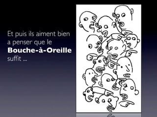Et puis ils aiment bien
a penser que le
Bouche-à-Oreille
sufﬁt ...
 
