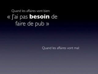 Quand les affaires vont bien:
« J’ai pas besoin de
    faire de pub »


                        Quand les affaires vont mal:
 