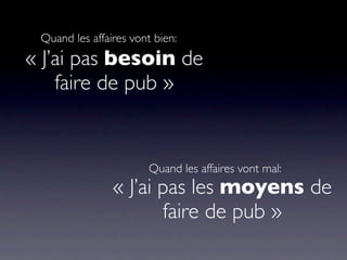 Quand les affaires vont bien:
« J’ai pas besoin de
    faire de pub »


                        Quand les affaires vont mal:
                « J’ai pas les moyens de
                       faire de pub »
 