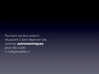 Pourtant certains acteurs
réussisent à faire dépenser des
sommes astronomiques
pour des outils
« indispensables ».
 