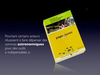 Pourtant certains acteurs
réussisent à faire dépenser des
sommes astronomiques
pour des outils
« indispensables ».
 