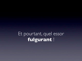 Et pourtant, quel essor
     fulgurant !
 