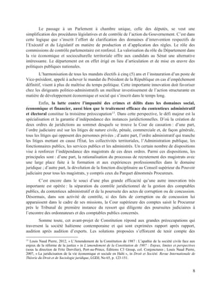 8
Le passage à un Parlement à chambre unique, celle des députés, se veut une
simplification des procédures législatives et de contrôle de l’action du Gouvernement. C’est dans
cette logique que s’inscrit l’effort de clarification des domaines d’intervention respectifs de
l’Exécutif et du Législatif en matière de production et d’application des règles. Le rôle des
commissions de contrôle parlementaire est renforcé. La valorisation du rôle du Département dans
la vie économique et socioculturelle territoriale offre aux candidats au Sénat une alternative
intéressante. Le département est en effet érigé en lieu d’articulation et de mise en œuvre des
politiques publiques nationales.
L’harmonisation de tous les mandats électifs à cinq (5) ans et l’instauration d’un poste de
Vice-président, appelé à achever le mandat du Président de la République en cas d’empêchement
définitif, visent à plus de maîtrise du temps politique. Cette importante innovation doit favoriser
chez les dirigeants politico-administratifs un meilleur investissement de l’action structurante en
matière de développement économique et social qui s’inscrit dans le temps long.
Enfin, la lutte contre l’impunité des crimes et délits dans les domaines social,
économique et financier, aussi bien que le traitement efficace du contentieux administratif
et électoral constitue la troisième préoccupation13
. Dans cette perspective, le défi majeur est la
spécialisation et la garantie d’indépendance des instances juridictionnelles. D’où la création de
deux ordres de juridictions au sommet desquels se trouve la Cour de cassation : d’une part,
l’ordre judiciaire axé sur les litiges de nature civile, pénale, commerciale et, de façon générale,
tous les litiges qui opposent des personnes privées ; d’autre part, l’ordre administratif qui tranche
les litiges mettant en cause l'État, les collectivités territoriales, l’Administration publique, les
fonctionnaires publics, les services publics et les administrés. Un certain nombre de dispositions
vise à renforcer l’indépendance des magistrats de ces deux ordres. Parmi ces dispositions, les
principales sont : d’une part, la rationalisation du processus de recrutement des magistrats avec
une large place faite à la formation et aux expériences professionnelles dans le domaine
juridique ; d’autre part, la dévolution de la fonction disciplinaire au Conseil supérieur du Pouvoir
judiciaire pour tous les magistrats, y compris ceux du Parquet dénommés Procureurs.
C’est encore dans le souci d’une plus grande efficacité qu’une autre innovation très
importante est opérée : la séparation du contrôle juridictionnel de la gestion des comptables
publics, du contentieux administratif et de la poursuite des actes de corruption ou de concussion.
Désormais, dans son activité de contrôle, si des faits de corruption ou de concussion lui
apparaissent dans le cadre de ses missions, la Cour supérieure des comptes saisit le Procureur
près le Tribunal de première instance du ressort qui diligente des poursuites judiciaires à
l’encontre des ordonnateurs et des comptables publics concernés.
Somme toute, cet avant-projet de Constitution répond aux grandes préoccupations qui
traversent la société haïtienne contemporaine et qui sont exprimées rapport après rapport,
audition après audition d’experts. Les solutions proposées s’efforcent de tenir compte des
13
Louis Naud Pierre, 2012, « L’Amendement de la Constitution de 1987 : L’apathie de la société civile face aux
enjeux de la réforme de la justice » in L’amendement de la Constitution de 1987 : Enjeux, limites et perspectives
(sous la direction de Fritz Dorvilier), Port-au-Prince, Éditions C3 Group, col. Conjonctures ; Louis Naud Pierre,
2007, « La juridicisation de la vie économique et sociale en Haïti », in Droit et Société. Revue Internationale de
Théorie du Droit et de Sociologie juridique, LGDJ, No 65, p. 123-151.
 