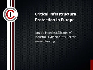 Critical Infrastructure
Protection in Europe
Ignacio Paredes (@iparedes)
Industrial Cybersecurity Center
www.cci-es.org
 