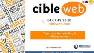 www.cibleweb.com – 04 67 49 12 20 - CONTACT@CIBLEWEB.COM
Agence webmarketing &
référencement
04 67 49 12 20
cibleweb.com
Le 13 décembre 2019
 