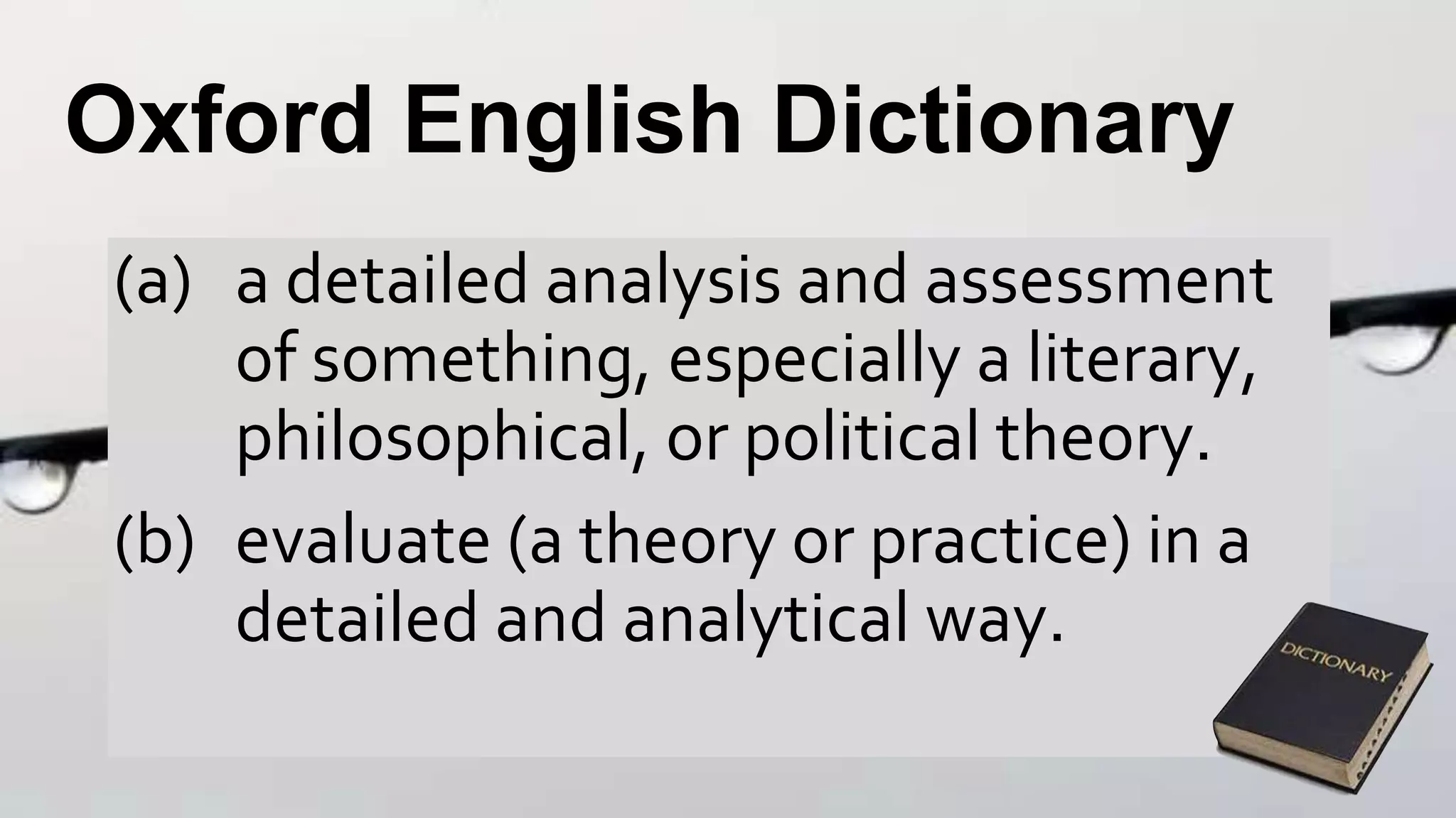 Oxford English Dictionary
(a) a detailed analysis and assessment
of something, especially a literary,
philosophical, or political theory.
(b) evaluate (a theory or practice) in a
detailed and analytical way.
 
