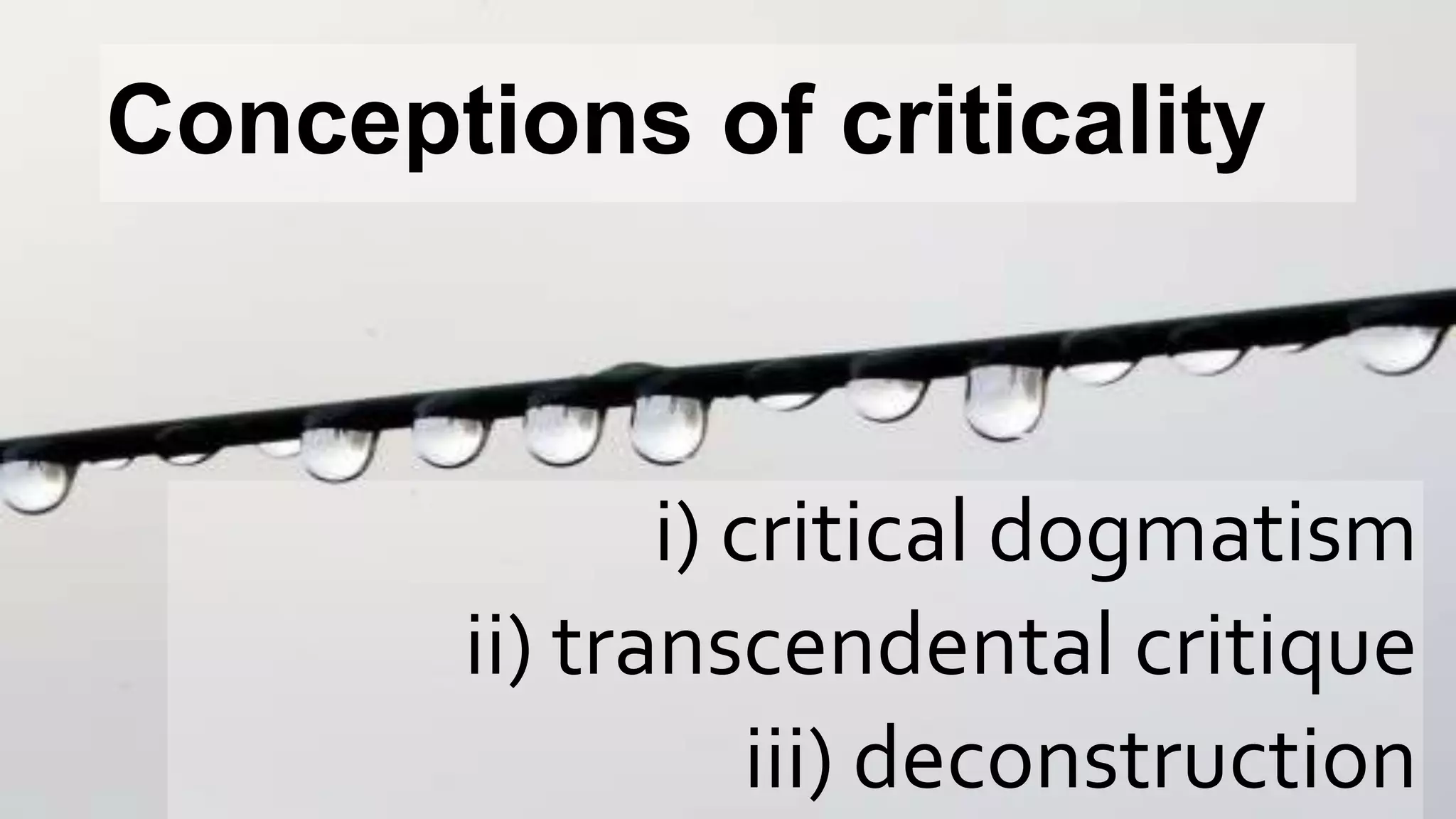 Conceptions of criticality
i) critical dogmatism
ii) transcendental critique
iii) deconstruction
 