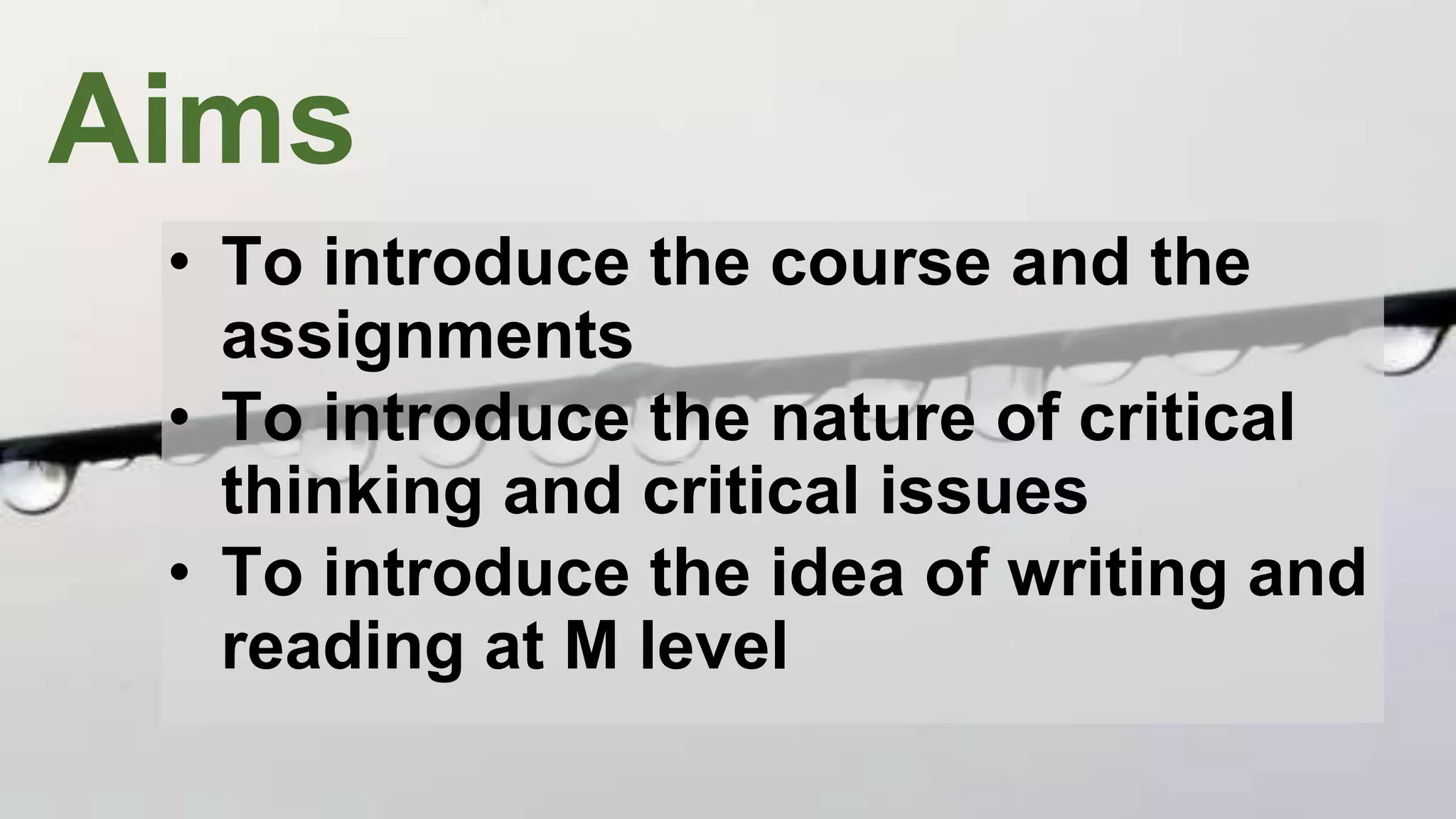 Aims
• To introduce the course and the
assignments
• To introduce the nature of critical
thinking and critical issues
• To introduce the idea of writing and
reading at M level
 