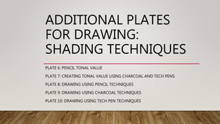 ADDITIONAL PLATES
FOR DRAWING:
SHADING TECHNIQUES
PLATE 6: PENCIL TONAL VALUE
PLATE 7: CREATING TONAL VALUE USING CHARCOAL AND TECH PENS
PLATE 8: DRAWING USING PENCIL TECHNIQUES
PLATE 9: DRAWING USING CHARCOAL TECHNIQUES
PLATE 10: DRAWING USING TECH PEN TECHNIQUES
 
