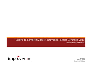 Centro de Competitividad e Innovación. Sector Cerámico 2010
                                           Presentación Medios




                                                          Versión1
                                                      Febrero 2010
                                                  Documento Público
 