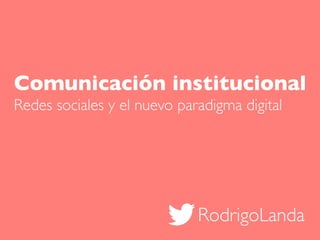 RodrigoLanda
Comunicación institucional
Redes sociales y el nuevo paradigma digital
 